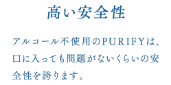 高い安全性　アルコール不使用のPURIFYは、口に入っても問題がないくらいの安全性を誇ります。